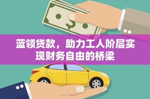六安蓝领贷款，助力工人阶层实现财务自由的桥梁