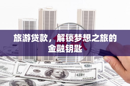 六安旅游贷款，解锁梦想之旅的金融钥匙