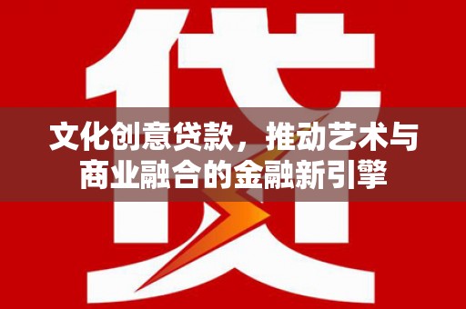 六安文化创意贷款，推动艺术与商业融合的金融新引擎