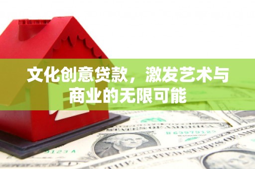 六安文化创意贷款，激发艺术与商业的无限可能