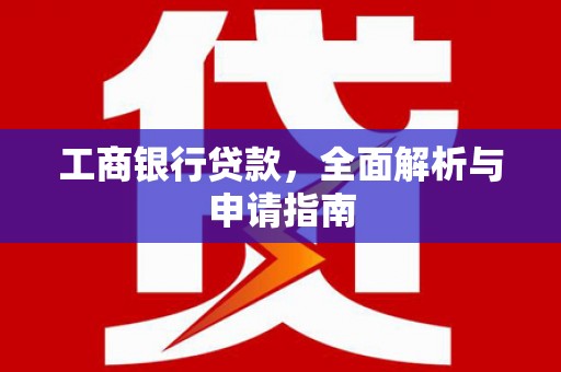 六安工商银行贷款，全面解析与申请指南