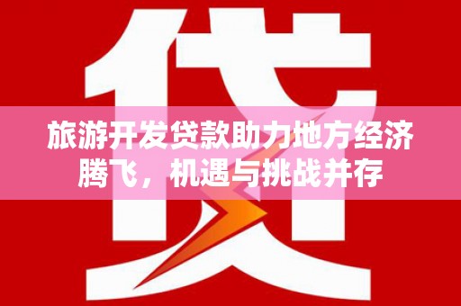 六安旅游开发贷款助力地方经济腾飞，机遇与挑战并存