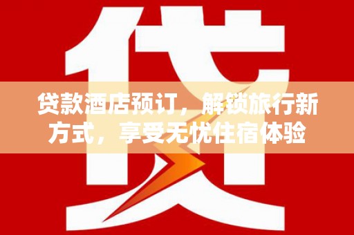 六安贷款酒店预订，解锁旅行新方式，享受无忧住宿体验