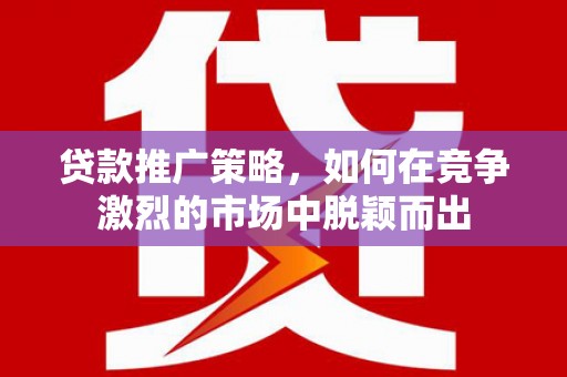 六安贷款推广策略，如何在竞争激烈的市场中脱颖而出