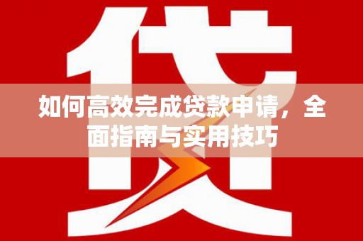 六安如何高效完成贷款申请，全面指南与实用技巧