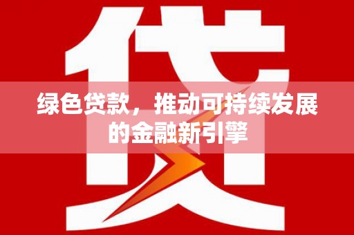 六安绿色贷款，推动可持续发展的金融新引擎