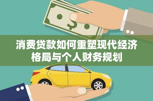 六安消费贷款如何重塑现代经济格局与个人财务规划