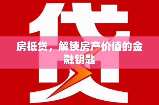 六安房抵贷，解锁房产价值的金融钥匙
