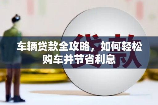 六安车辆贷款全攻略，如何轻松购车并节省利息