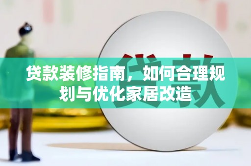 六安贷款装修指南，如何合理规划与优化家居改造