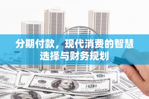 六安分期付款，现代消费的智慧选择与财务规划