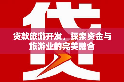 六安贷款旅游开发，探索资金与旅游业的完美融合