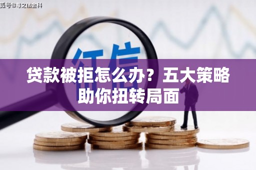 六安贷款被拒怎么办？五大策略助你扭转局面