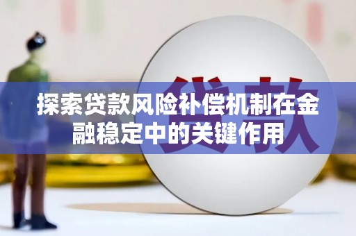 六安探索贷款风险补偿机制在金融稳定中的关键作用