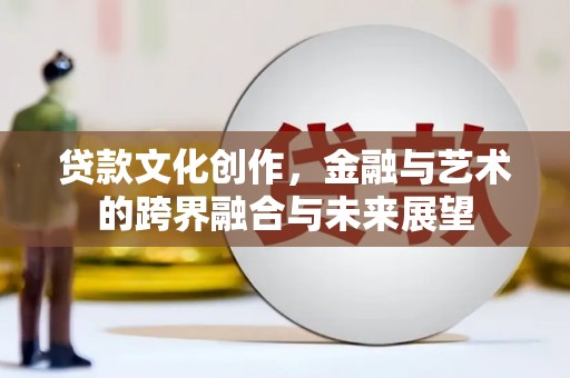 六安贷款文化创作，金融与艺术的跨界融合与未来展望