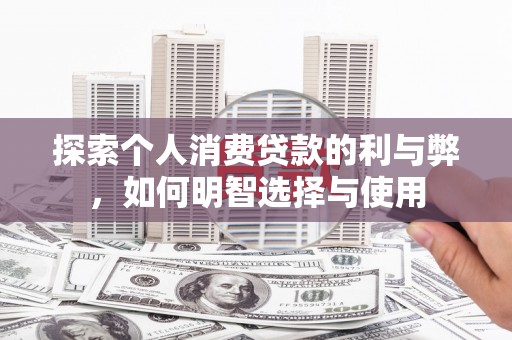 六安探索个人消费贷款的利与弊，如何明智选择与使用