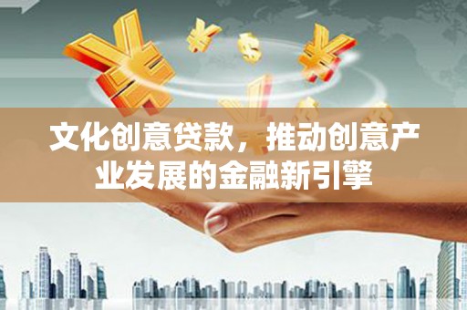 六安文化创意贷款，推动创意产业发展的金融新引擎