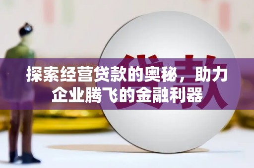六安探索经营贷款的奥秘，助力企业腾飞的金融利器