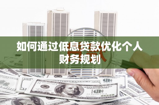 六安如何通过低息贷款优化个人财务规划