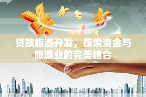 六安贷款旅游开发，探索资金与旅游业的完美结合