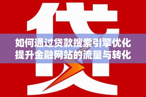 六安如何通过贷款搜索引擎优化提升金融网站的流量与转化率