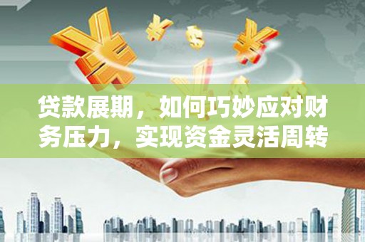 六安贷款展期，如何巧妙应对财务压力，实现资金灵活周转