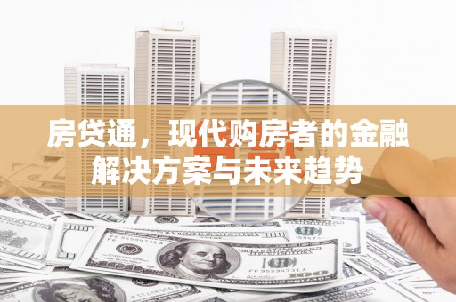六安房贷通，现代购房者的金融解决方案与未来趋势
