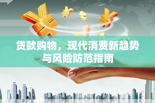 六安贷款购物，现代消费新趋势与风险防范指南