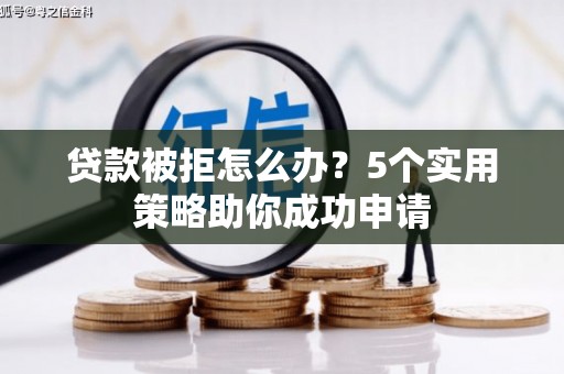 六安贷款被拒怎么办？5个实用策略助你成功申请