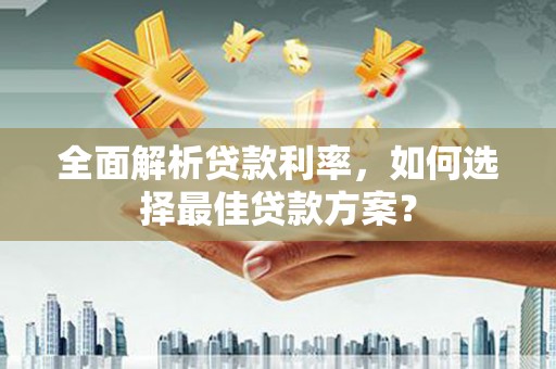 六安全面解析贷款利率，如何选择最佳贷款方案？