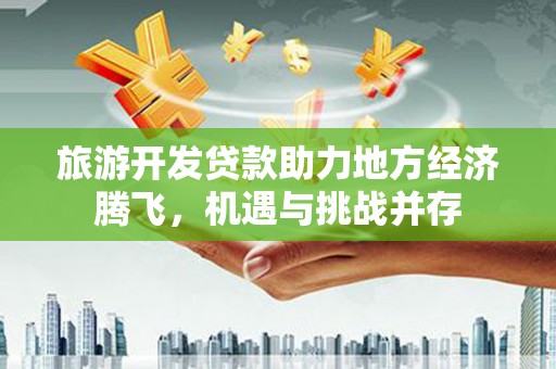 六安旅游开发贷款助力地方经济腾飞，机遇与挑战并存