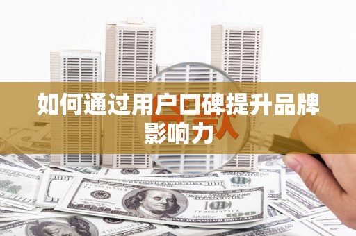六安如何通过用户口碑提升品牌影响力