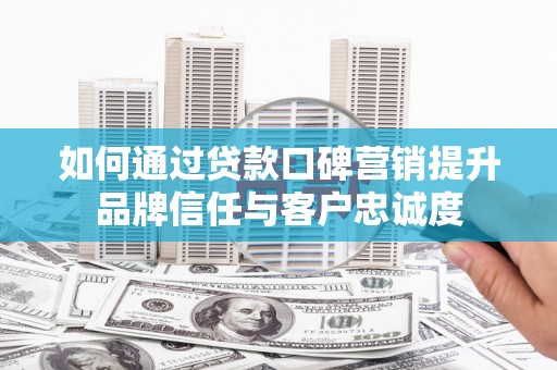 六安如何通过贷款口碑营销提升品牌信任与客户忠诚度