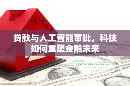 六安贷款与人工智能审批，科技如何重塑金融未来