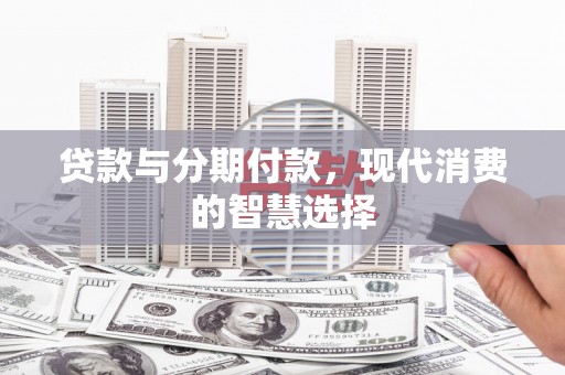 六安贷款与分期付款，现代消费的智慧选择