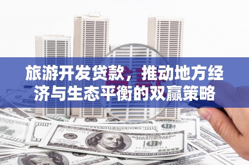 六安旅游开发贷款，推动地方经济与生态平衡的双赢策略