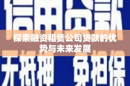 六安探索融资租赁公司贷款的优势与未来发展
