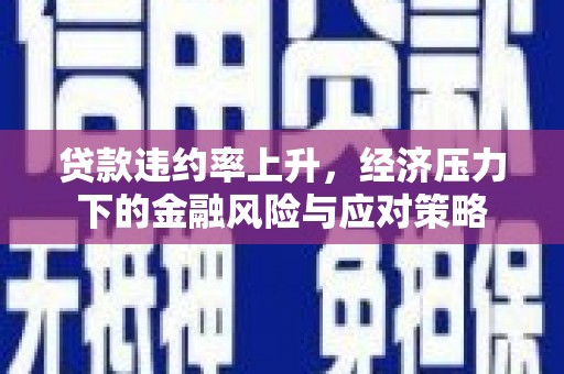 六安贷款违约率上升，经济压力下的金融风险与应对策略