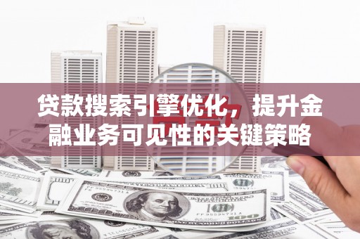 六安贷款搜索引擎优化，提升金融业务可见性的关键策略