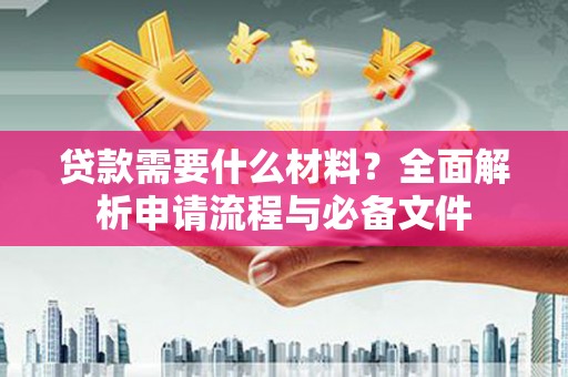 六安贷款需要什么材料？全面解析申请流程与必备文件