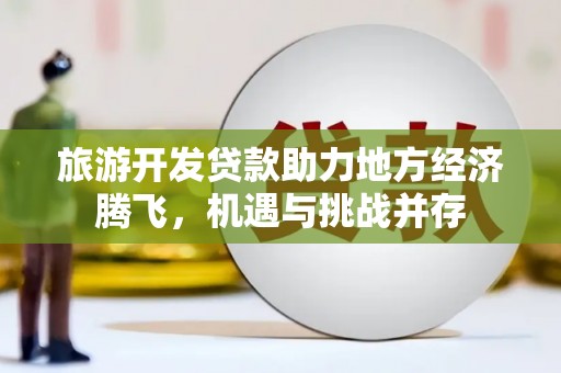 六安旅游开发贷款助力地方经济腾飞，机遇与挑战并存