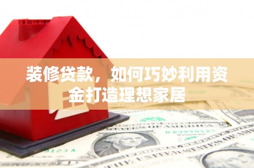六安装修贷款，如何巧妙利用资金打造理想家居