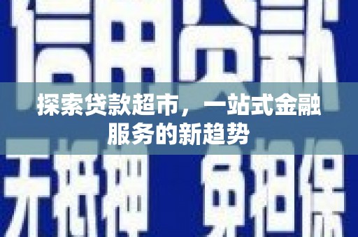 六安探索贷款超市，一站式金融服务的新趋势