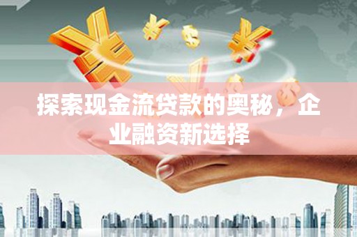 六安探索现金流贷款的奥秘，企业融资新选择