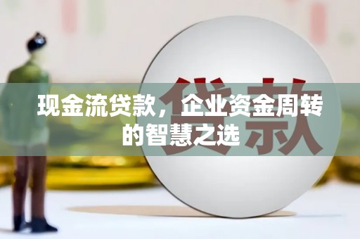 六安现金流贷款，企业资金周转的智慧之选