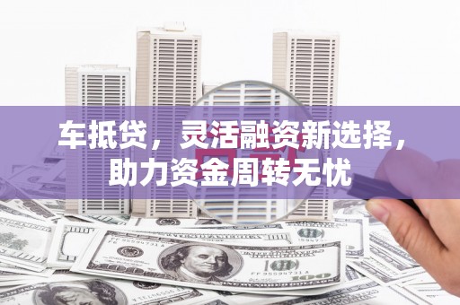 六安车抵贷，灵活融资新选择，助力资金周转无忧