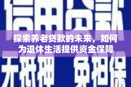 六安探索养老贷款的未来，如何为退休生活提供资金保障