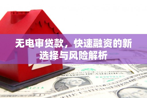 六安无电审贷款，快速融资的新选择与风险解析