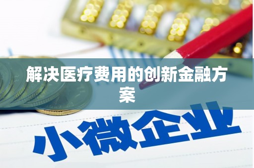 六安解决医疗费用的创新金融方案