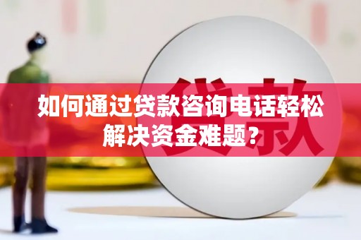 六安如何通过贷款咨询电话轻松解决资金难题？